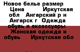 Новое белье размер 40-42 › Цена ­ 300 - Иркутская обл., Ангарский р-н, Ангарск г. Одежда, обувь и аксессуары » Женская одежда и обувь   . Иркутская обл.